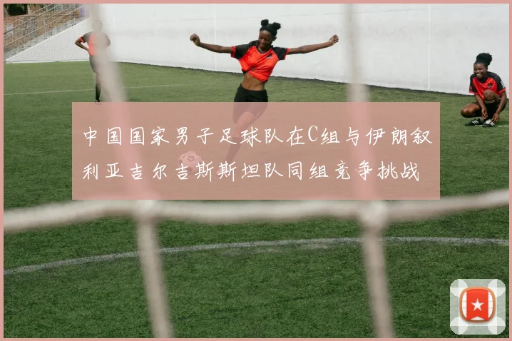 中国国家男子足球队在C组与伊朗叙利亚吉尔吉斯斯坦队同组竞争挑战赛程