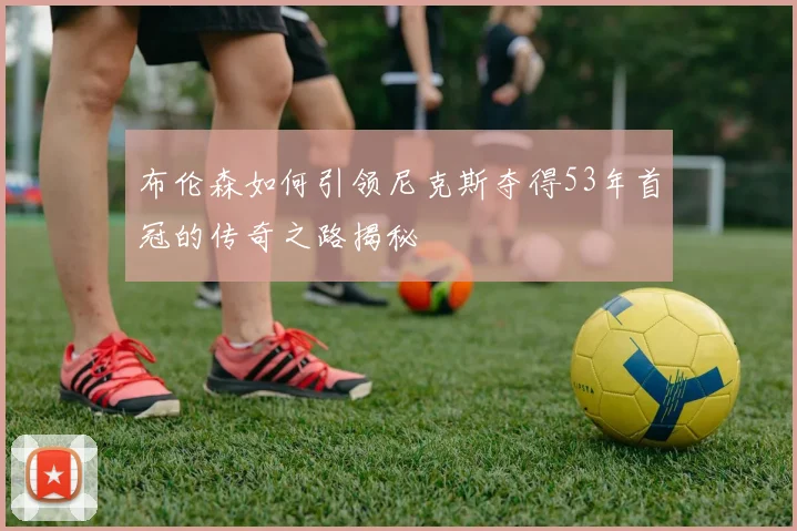 布伦森如何引领尼克斯夺得53年首冠的传奇之路揭秘