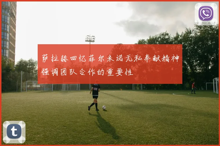 萨拉赫回忆菲尔米诺无私奉献精神强调团队合作的重要性