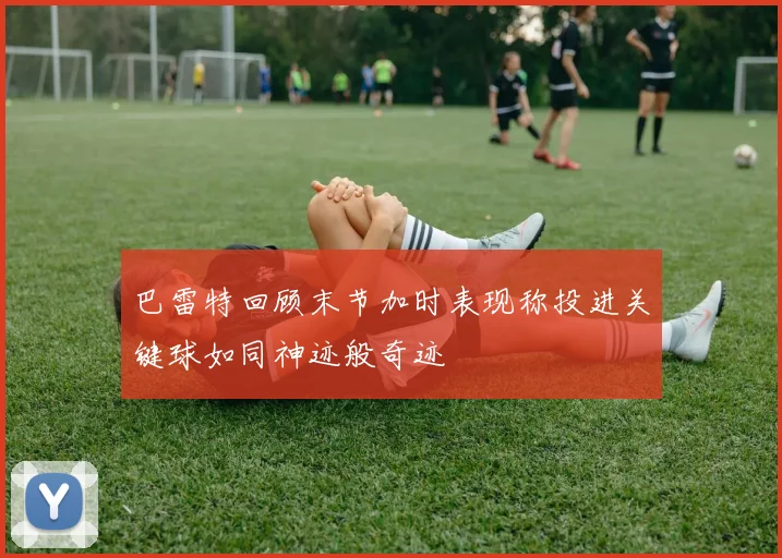 巴雷特回顾末节加时表现称投进关键球如同神迹般奇迹