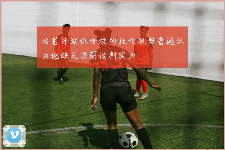 活塞计划低价续约杜伦联盟普遍认为他缺乏顶薪谈判实力
