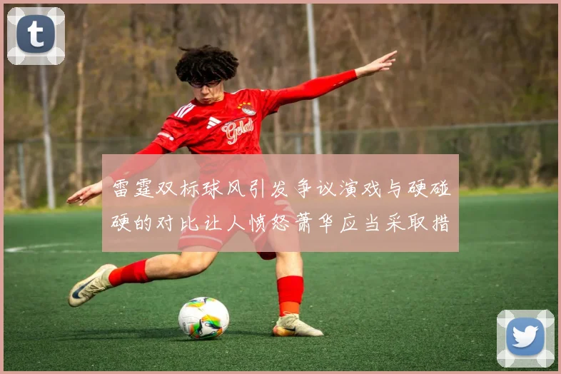 雷霆双标球风引发争议演戏与硬碰硬的对比让人愤怒萧华应当采取措施