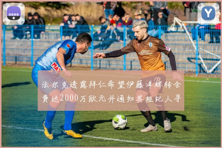法尔克透露拜仁希望伊藤洋辉转会费达2000万欧元并通知其经纪人寻找新东家