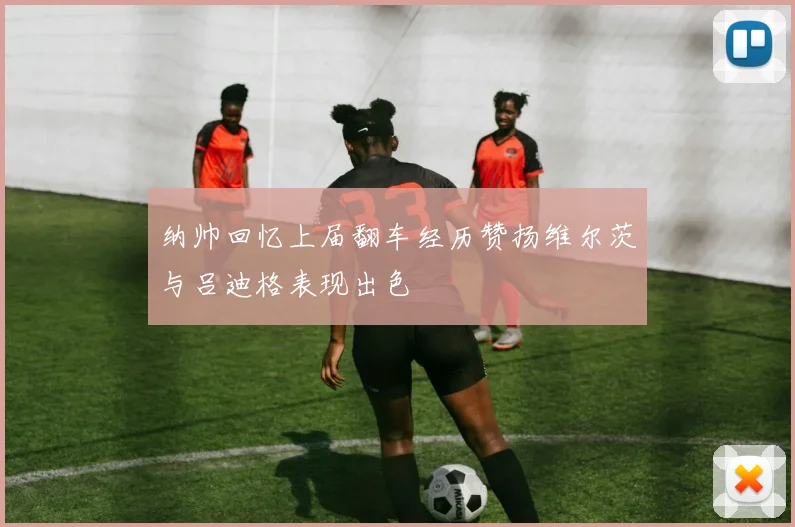 纳帅回忆上届翻车经历赞扬维尔茨与吕迪格表现出色