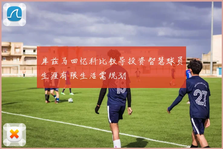 库兹马回忆科比教导投资智慧球员生涯有限生活需规划