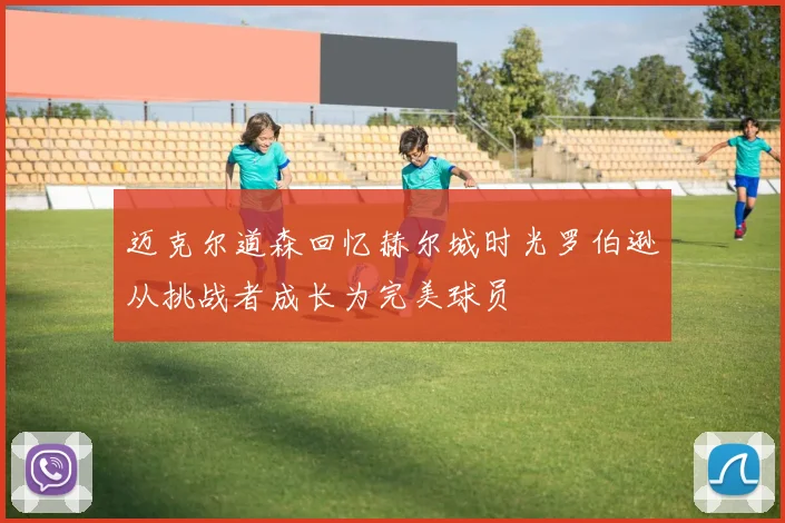 迈克尔道森回忆赫尔城时光罗伯逊从挑战者成长为完美球员