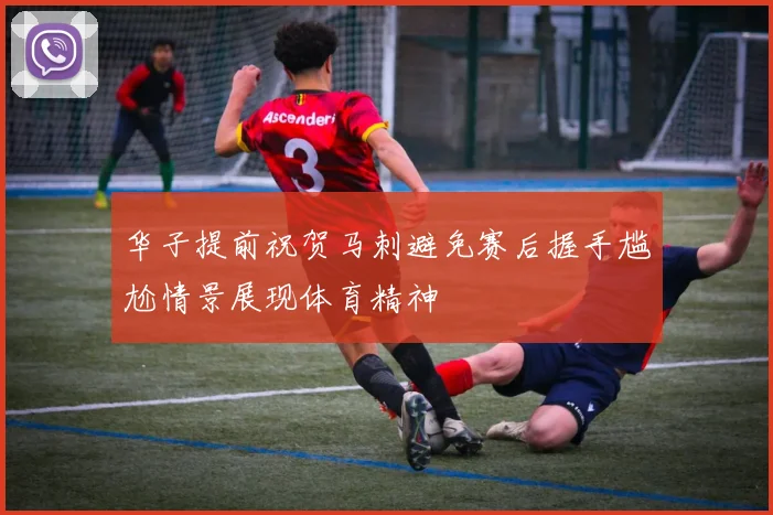 华子提前祝贺马刺避免赛后握手尴尬情景展现体育精神