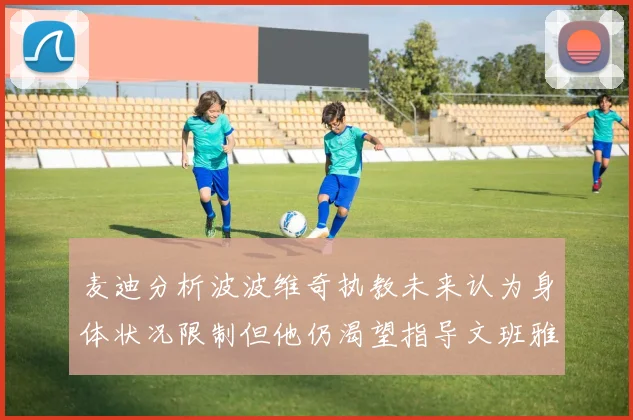 麦迪分析波波维奇执教未来认为身体状况限制但他仍渴望指导文班雅马