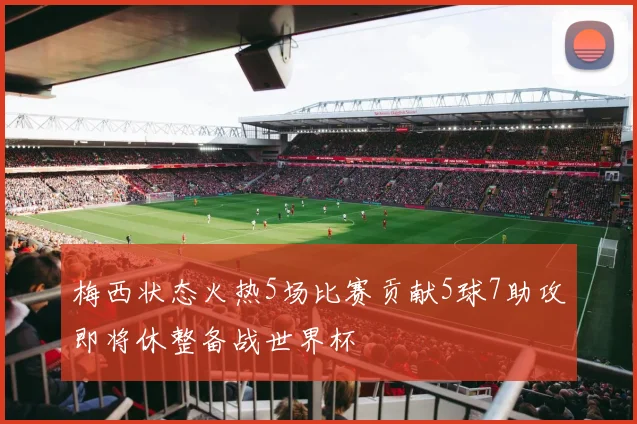 梅西状态火热5场比赛贡献5球7助攻即将休整备战世界杯