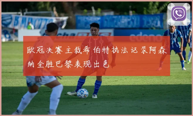 欧冠决赛主裁希伯特执法记录阿森纳全胜巴黎表现出色