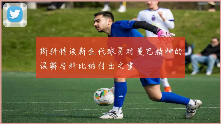斯科特谈新生代球员对曼巴精神的误解与科比的付出之重