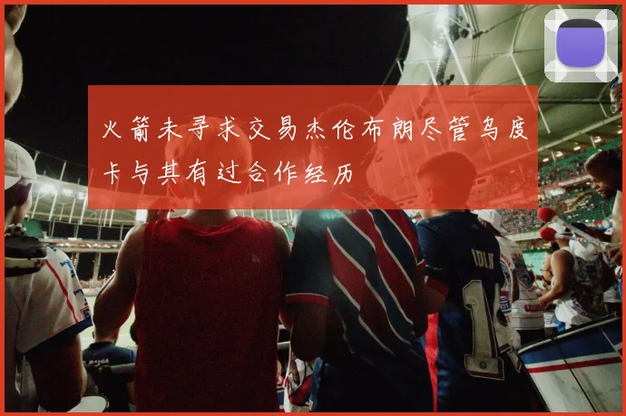火箭未寻求交易杰伦布朗尽管乌度卡与其有过合作经历
