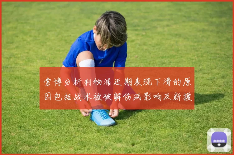 索博分析利物浦近期表现下滑的原因包括战术被破解伤病影响及新援适应期
