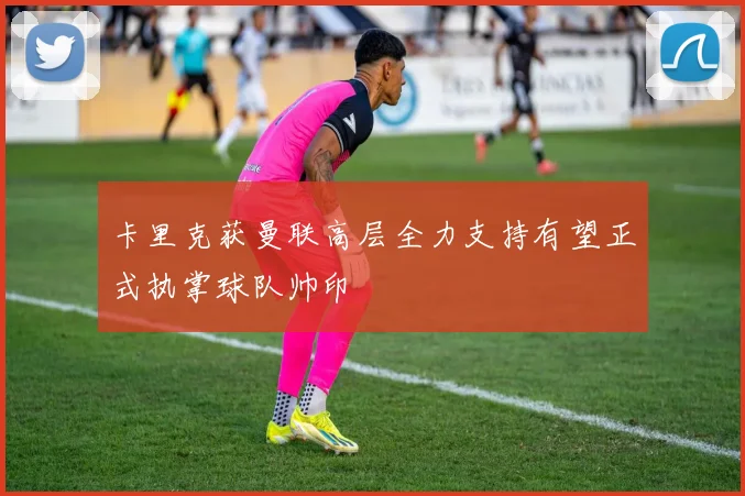 卡里克获曼联高层全力支持有望正式执掌球队帅印