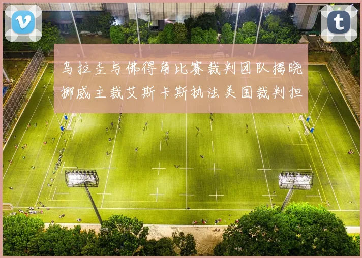 乌拉圭与佛得角比赛裁判团队揭晓挪威主裁艾斯卡斯执法美国裁判担任助理