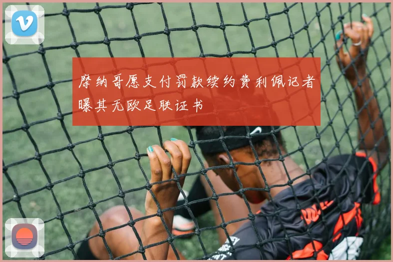 摩纳哥愿支付罚款续约费利佩记者曝其无欧足联证书