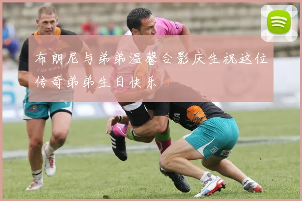 布朗尼与弟弟温馨合影庆生祝这位传奇弟弟生日快乐